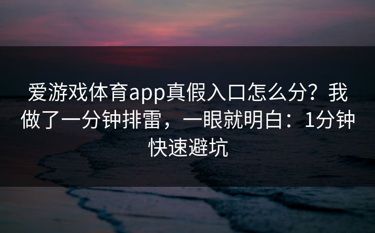 爱游戏体育app真假入口怎么分？我做了一分钟排雷，一眼就明白：1分钟快速避坑
