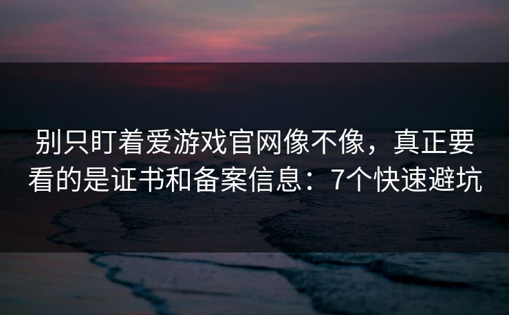 别只盯着爱游戏官网像不像，真正要看的是证书和备案信息：7个快速避坑
