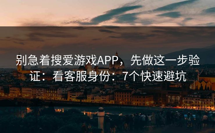 别急着搜爱游戏APP，先做这一步验证：看客服身份：7个快速避坑