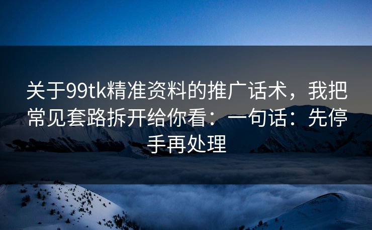 关于99tk精准资料的推广话术，我把常见套路拆开给你看：一句话：先停手再处理