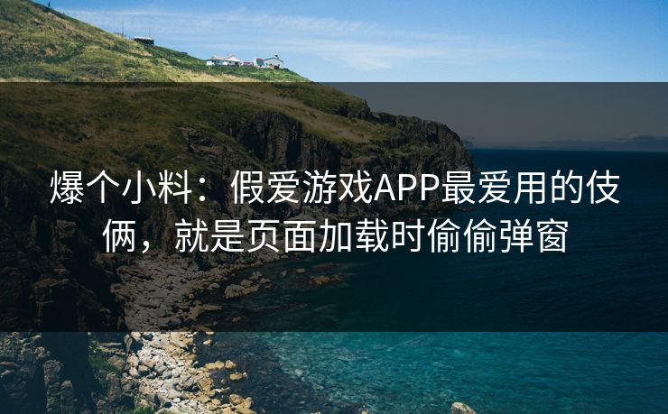 爆个小料：假爱游戏APP最爱用的伎俩，就是页面加载时偷偷弹窗