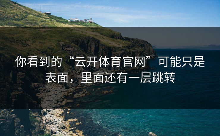 你看到的“云开体育官网”可能只是表面，里面还有一层跳转
