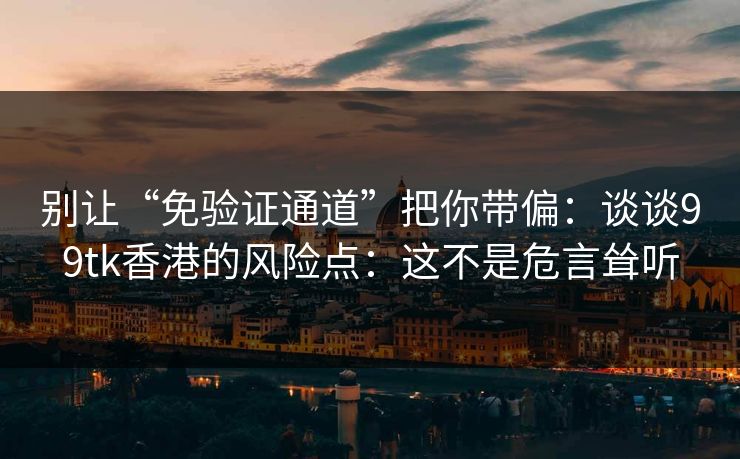 别让“免验证通道”把你带偏：谈谈99tk香港的风险点：这不是危言耸听
