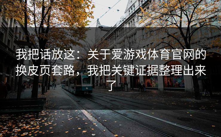 我把话放这：关于爱游戏体育官网的换皮页套路，我把关键证据整理出来了