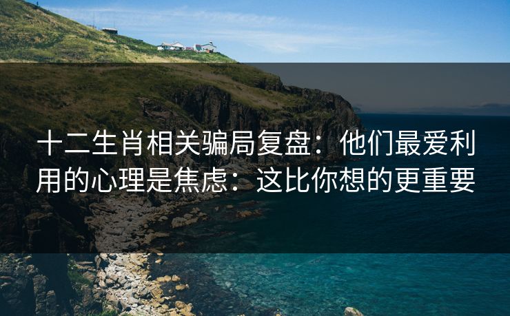 十二生肖相关骗局复盘：他们最爱利用的心理是焦虑：这比你想的更重要