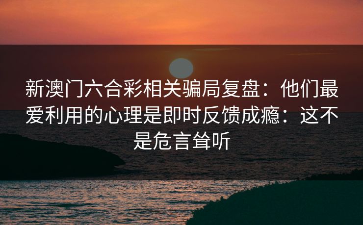 新澳门六合彩相关骗局复盘：他们最爱利用的心理是即时反馈成瘾：这不是危言耸听