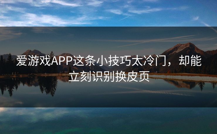 爱游戏APP这条小技巧太冷门，却能立刻识别换皮页