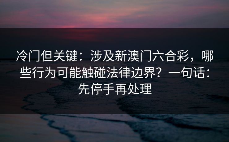 冷门但关键：涉及新澳门六合彩，哪些行为可能触碰法律边界？一句话：先停手再处理