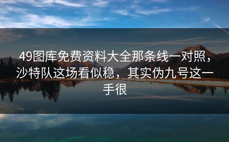 49图库免费资料大全那条线一对照，沙特队这场看似稳，其实伪九号这一手很