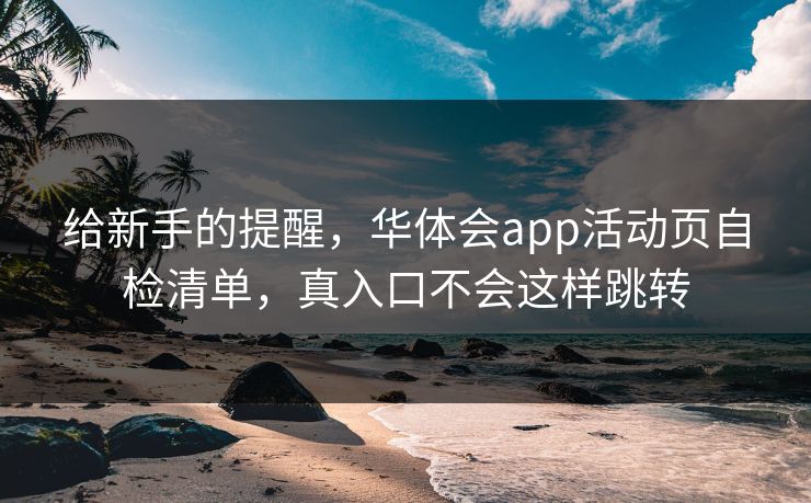 给新手的提醒,华体会app活动页自检清单,真入口不会这样跳转 给新手的提醒,华体会app活动页自检清单,真入口不会这样跳转