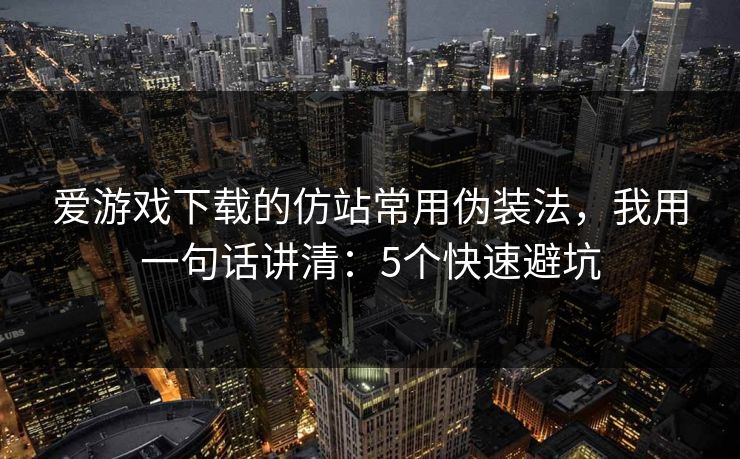 爱游戏下载的仿站常用伪装法，我用一句话讲清：5个快速避坑