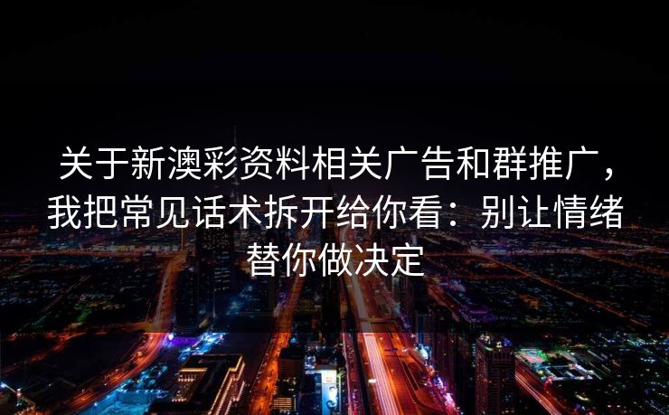 关于新澳彩资料相关广告和群推广，我把常见话术拆开给你看：别让情绪替你做决定