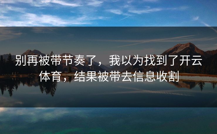 别再被带节奏了，我以为找到了开云体育，结果被带去信息收割