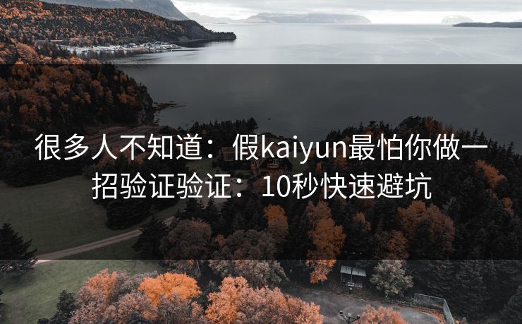 很多人不知道：假kaiyun最怕你做一招验证验证：10秒快速避坑