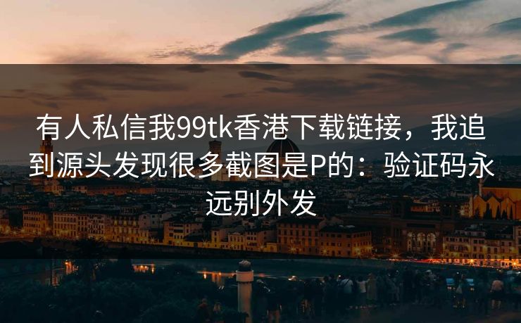 有人私信我99tk香港下载链接，我追到源头发现很多截图是P的：验证码永远别外发
