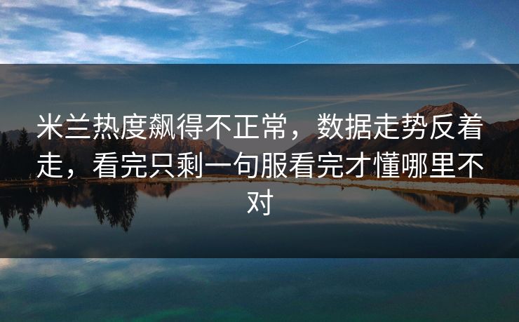 米兰热度飙得不正常，数据走势反着走，看完只剩一句服看完才懂哪里不对