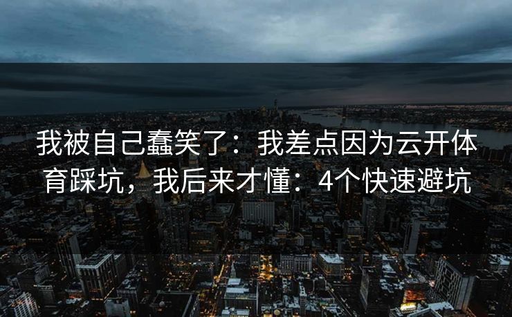 我被自己蠢笑了：我差点因为云开体育踩坑，我后来才懂：4个快速避坑
