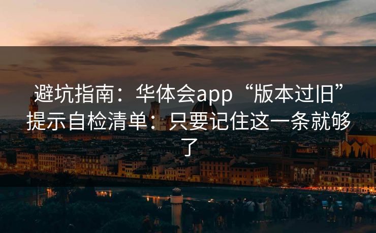 避坑指南：华体会app“版本过旧”提示自检清单：只要记住这一条就够了