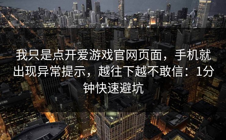 我只是点开爱游戏官网页面，手机就出现异常提示，越往下越不敢信：1分钟快速避坑