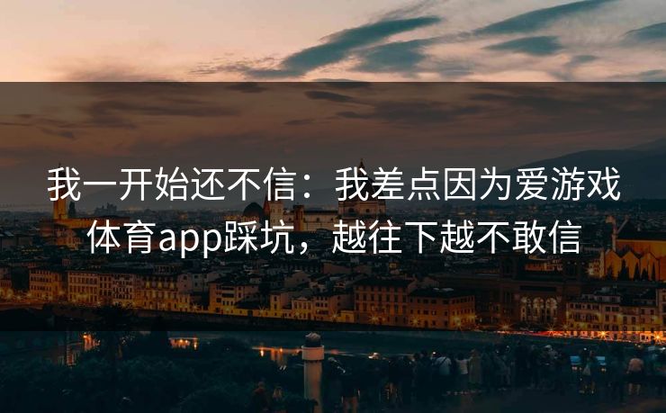 我一开始还不信：我差点因为爱游戏体育app踩坑，越往下越不敢信