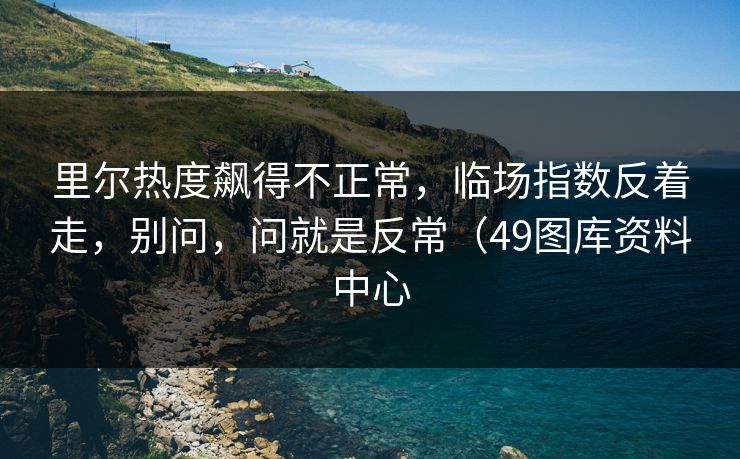 里尔热度飙得不正常，临场指数反着走，别问，问就是反常（49图库资料中心