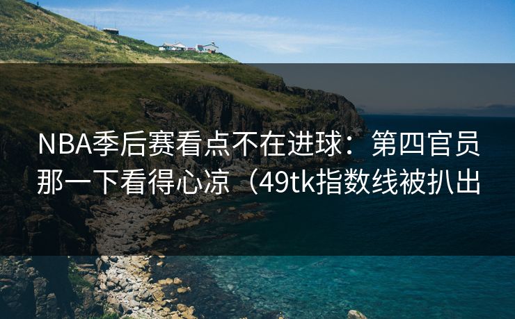 NBA季后赛看点不在进球：第四官员那一下看得心凉（49tk指数线被扒出