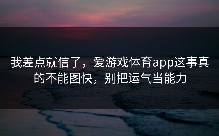 我差点就信了，爱游戏体育app这事真的不能图快，别把运气当能力