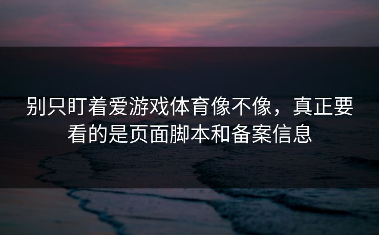 别只盯着爱游戏体育像不像，真正要看的是页面脚本和备案信息