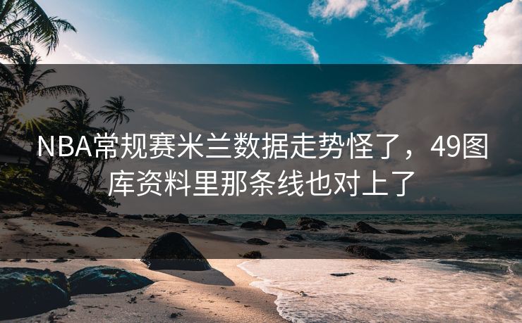 NBA常规赛米兰数据走势怪了，49图库资料里那条线也对上了