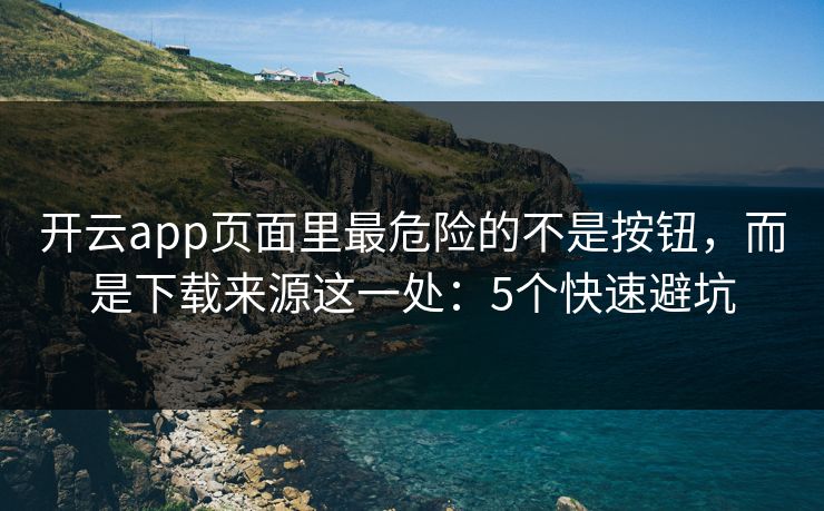 开云app页面里最危险的不是按钮，而是下载来源这一处：5个快速避坑
