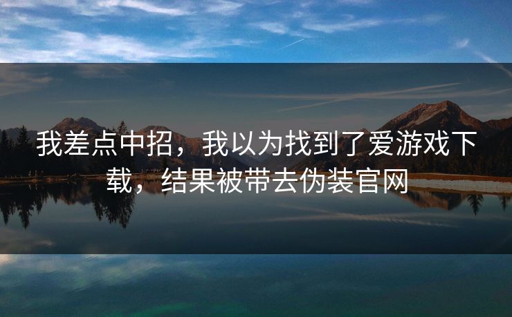 我差点中招，我以为找到了爱游戏下载，结果被带去伪装官网