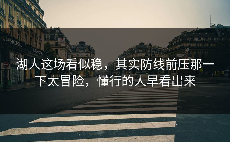 湖人这场看似稳，其实防线前压那一下太冒险，懂行的人早看出来